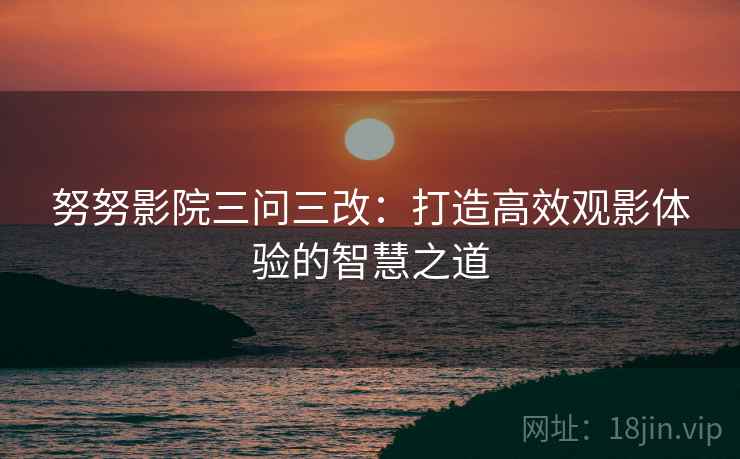 努努影院三问三改：打造高效观影体验的智慧之道