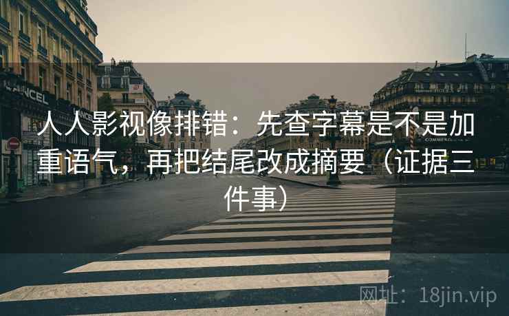 人人影视像排错：先查字幕是不是加重语气，再把结尾改成摘要（证据三件事）