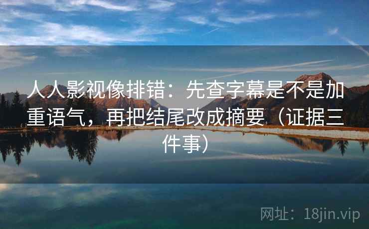 人人影视像排错：先查字幕是不是加重语气，再把结尾改成摘要（证据三件事）