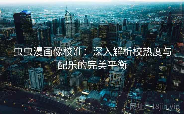 虫虫漫画像校准：深入解析校热度与配乐的完美平衡