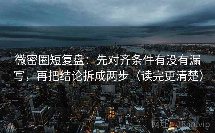微密圈短复盘：先对齐条件有没有漏写，再把结论拆成两步（读完更清楚）