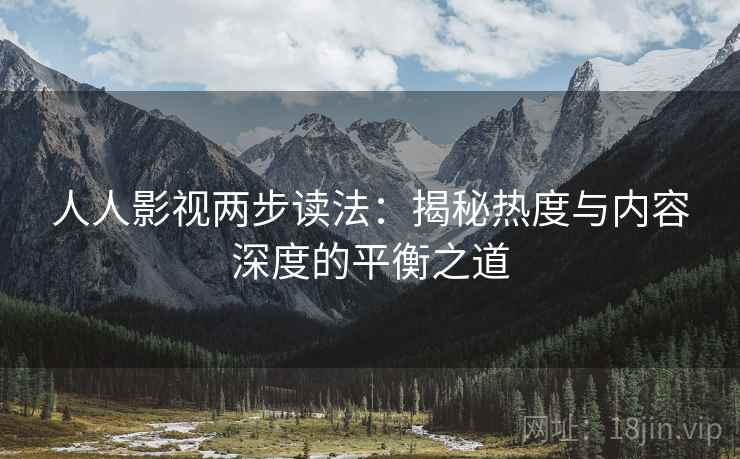 人人影视两步读法：揭秘热度与内容深度的平衡之道