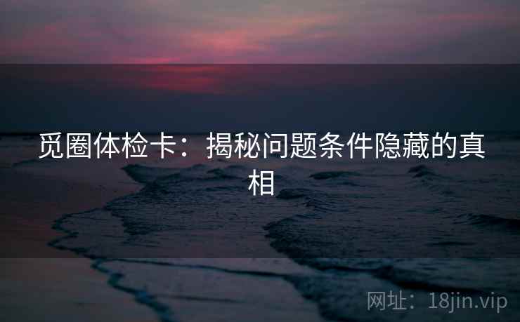 觅圈体检卡：揭秘问题条件隐藏的真相
